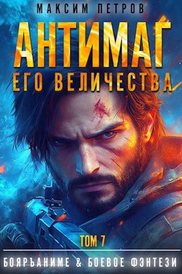 Читать онлайн «Антимаг его величества. Том VII» Максим Петров